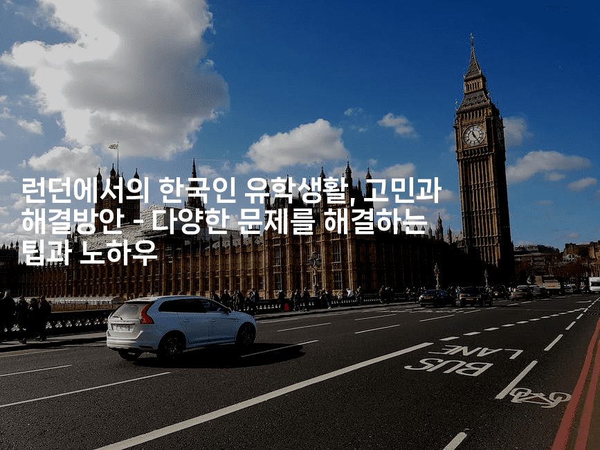 런던에서의 한국인 유학생활, 고민과 해결방안 – 다양한 문제를 해결하는 팁과 노하우